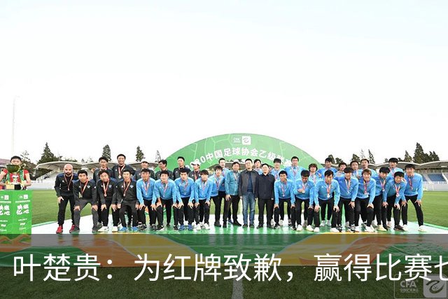 叶楚贵：为红牌致歉，赢得比赛也证明了我们有能力做得更好