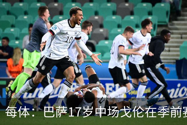 每体：巴萨17岁中场戈伦在季前赛表现出色，弗里克将重点考察他