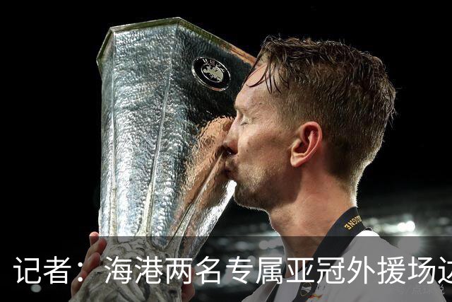 记者：海港两名专属亚冠外援场边观看德比战，新任医务主管到队
