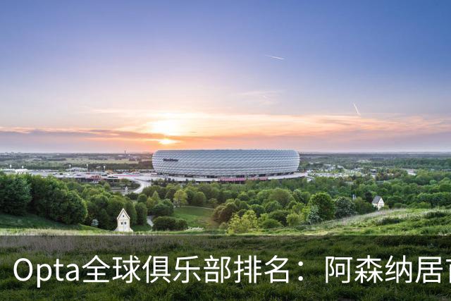 Opta全球俱乐部排名：阿森纳居首，拜仁次席，曼城巴黎紧随其后